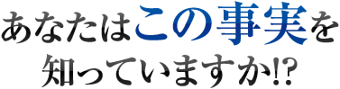 あなたはこの事実を知っていますか!?