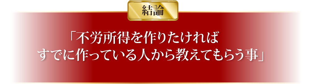 結論「不労所得を作りたければすでに作っている人から教えてもらう事」