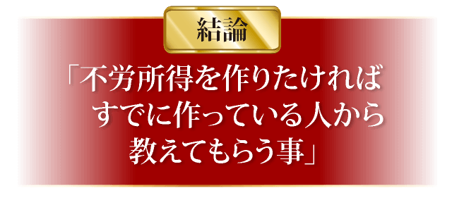 結論「不労所得を作りたければすでに作っている人から教えてもらう事」