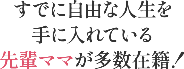 すでに自由な人生を手に入れている先輩ママが多数在籍！