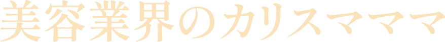 美容業界のカリスマママ