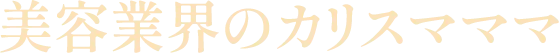美容業界のカリスマママ