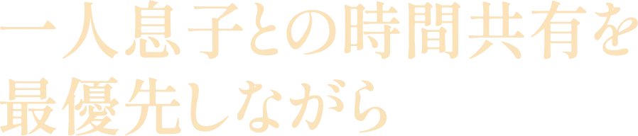 一人息子との時間共有を最優先しながら