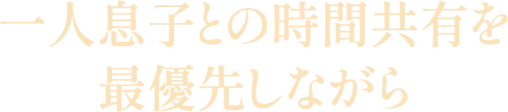一人息子との時間共有を最優先しながら