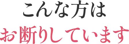 こんな方はお断りしています