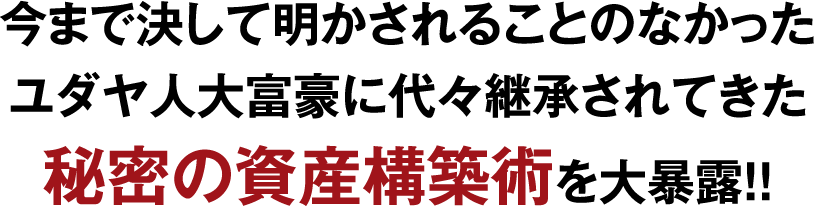 今まで決して明かされることのなかったユダヤ人大富豪に代々継承されてきた秘密の資産構築術を大暴露！！
