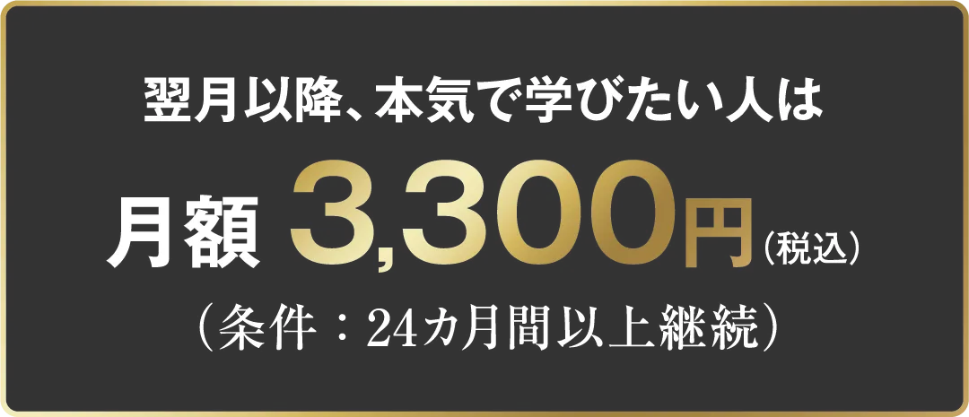 翌月以降、本気で学びたい人は 月額3,300円（税込）（条件：24カ月間以上継続）