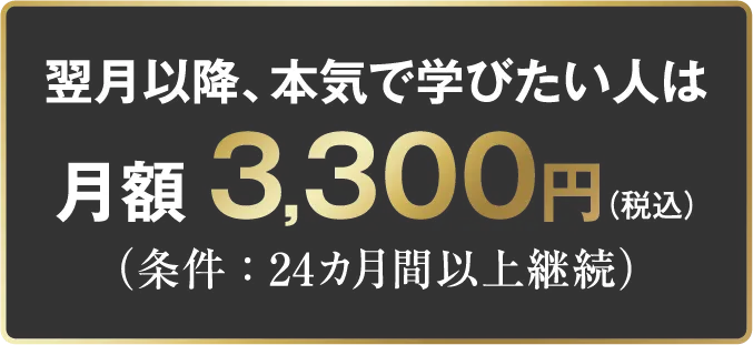 翌月以降、本気で学びたい人は 月額3,300円（税込）（条件：24カ月間以上継続）