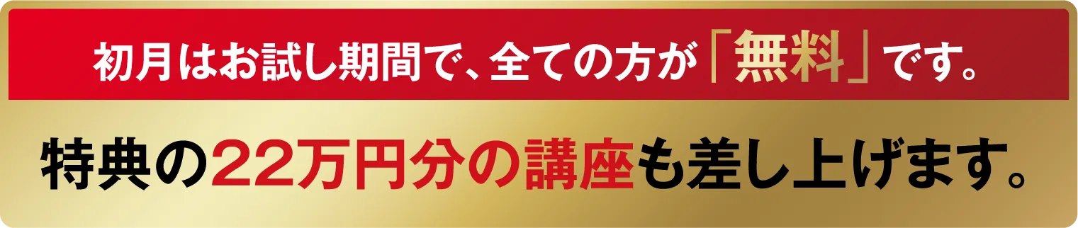【初月はお試し期間で、全ての方が「無料」です。】特典の22万円分の講座も差し上げます。