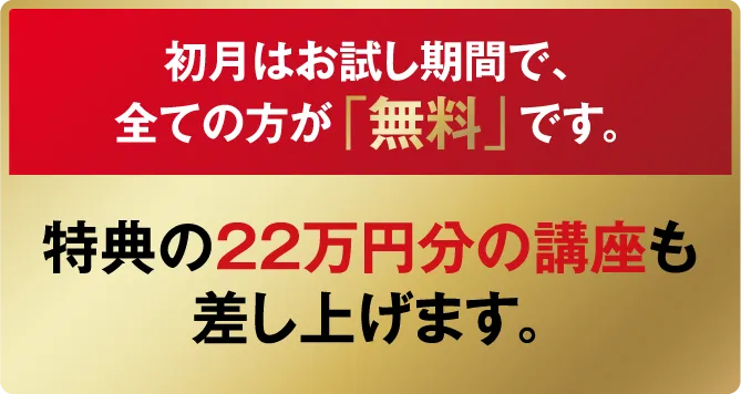 【初月はお試し期間で、全ての方が「無料」です。】特典の22万円分の講座も差し上げます。