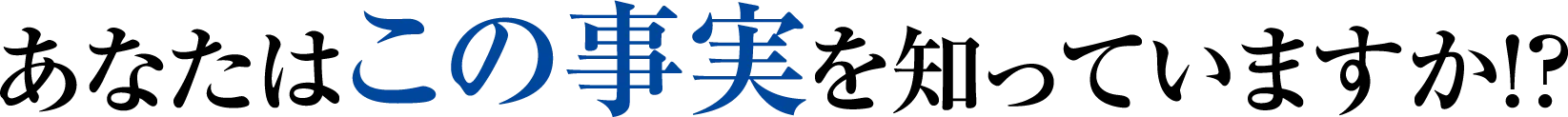 あなたはこの事実を知っていますか！？