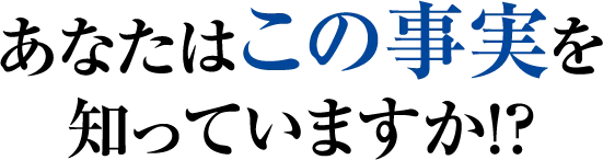 あなたはこの事実を知っていますか！？